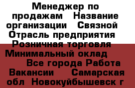 Менеджер по продажам › Название организации ­ Связной › Отрасль предприятия ­ Розничная торговля › Минимальный оклад ­ 22 000 - Все города Работа » Вакансии   . Самарская обл.,Новокуйбышевск г.